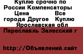 Куплю срочно по России Компенсаторы › Цена ­ 90 000 - Все города Другое » Куплю   . Ярославская обл.,Переславль-Залесский г.